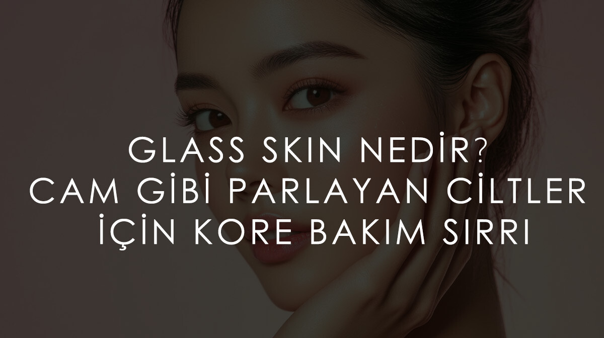 Glass Skin Nedir? Cam Gibi Parlayan Ciltler İçin Kore Bakım Sırrı