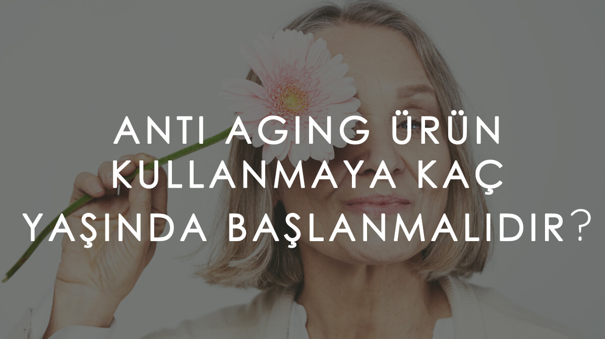 Anti Aging Ürün Kullanmaya Kaç Yaşında Başlanmalıdır?