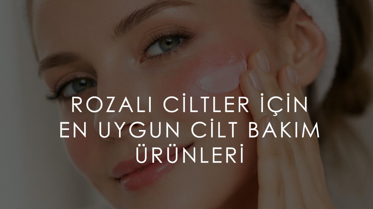 Rozalı Ciltler için En Uygun Cilt Bakım Ürünleri Nelerdir?